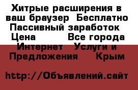 Хитрые расширения в ваш браузер. Бесплатно! Пассивный заработок. › Цена ­ 777 - Все города Интернет » Услуги и Предложения   . Крым